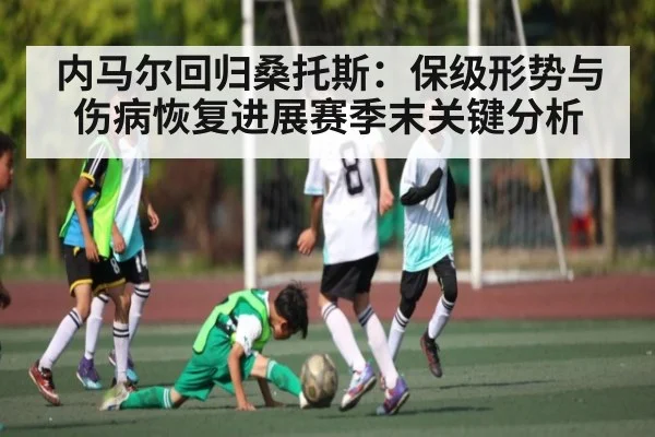 内马尔回归桑托斯：保级形势与伤病恢复进展赛季末关键分析