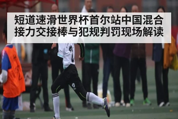 短道速滑世界杯首尔站中国混合接力交接棒与犯规判罚现场解读
