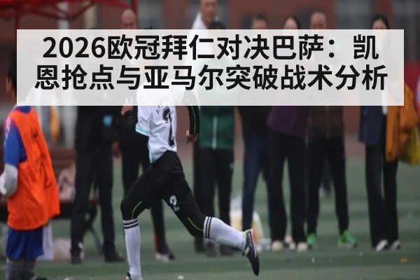 2026欧冠拜仁对决巴萨:凯恩抢点与亚马尔突破战术分析