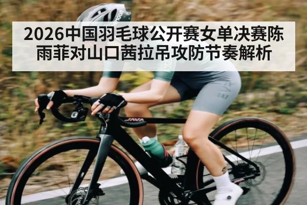 2026中国羽毛球公开赛女单决赛陈雨菲对山口茜拉吊攻防节奏解析