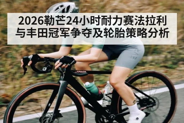 2026勒芒24小时耐力赛法拉利与丰田冠军争夺及轮胎策略分析