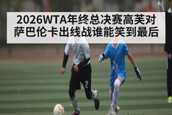2026WTA年终总决赛高芙对萨巴伦卡出线战谁能笑到最后